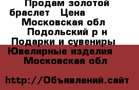 Продам золотой браслет › Цена ­ 20 000 - Московская обл., Подольский р-н Подарки и сувениры » Ювелирные изделия   . Московская обл.